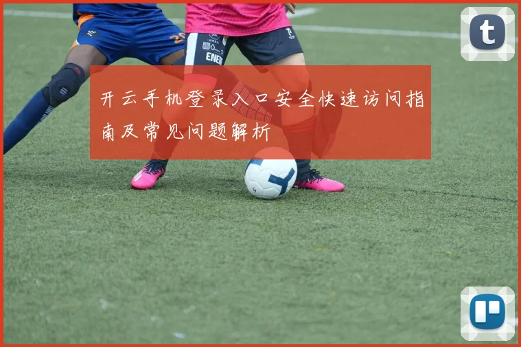开云手机登录入口安全快速访问指南及常见问题解析