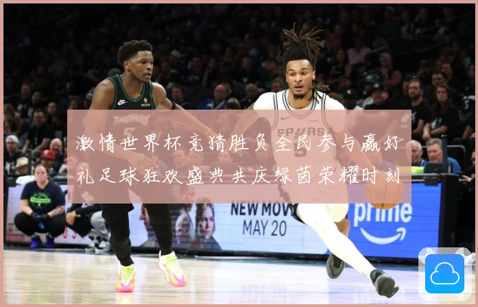 激情世界杯竞猜胜负全民参与赢好礼足球狂欢盛典共庆绿茵荣耀时刻数据研判
