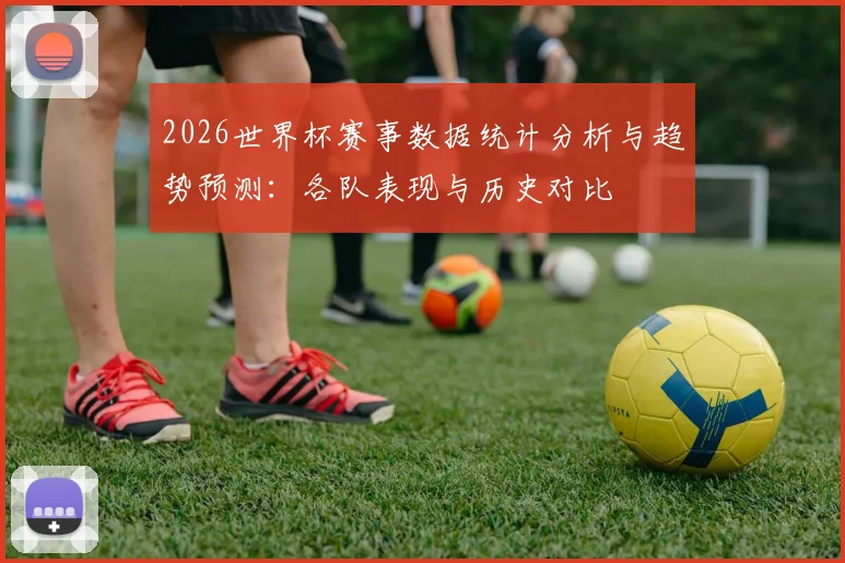 2026世界杯赛事数据统计分析与趋势预测：各队表现与历史对比