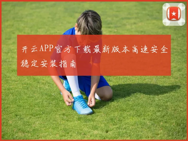 开云APP官方下载最新版本高速安全稳定安装指南