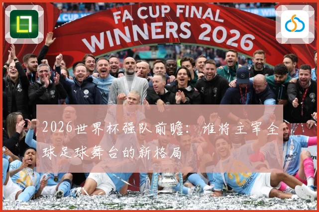 2026世界杯强队前瞻：谁将主宰全球足球舞台的新格局