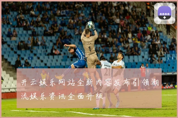 开云娱乐网站全新内容发布引领潮流娱乐资讯全面升级