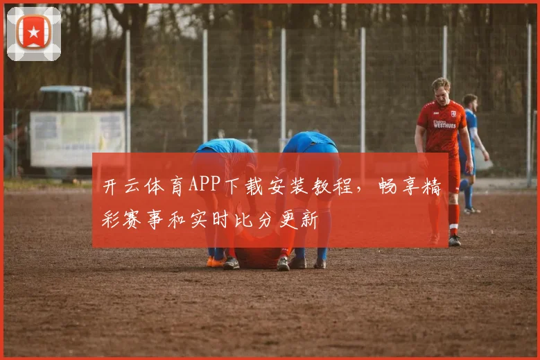 开云体育APP下载安装教程，畅享精彩赛事和实时比分更新