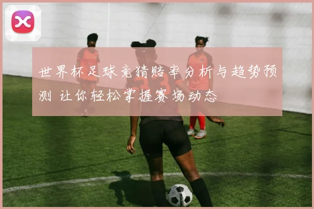 世界杯足球竞猜赔率分析与趋势预测 让你轻松掌握赛场动态