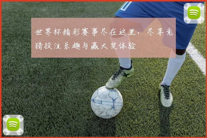 世界杯精彩赛事尽在这里，尽享竞猜投注乐趣与赢大奖体验