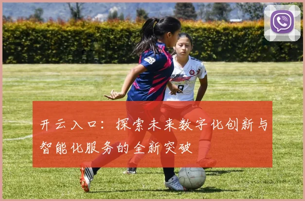 开云入口：探索未来数字化创新与智能化服务的全新突破