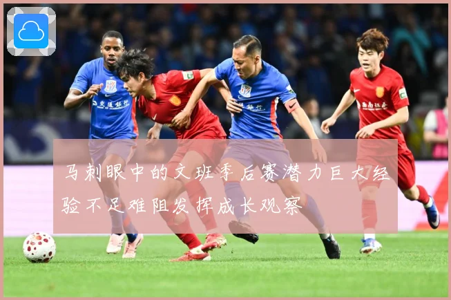 马刺眼中的文班季后赛潜力巨大经验不足难阻发挥成长观察