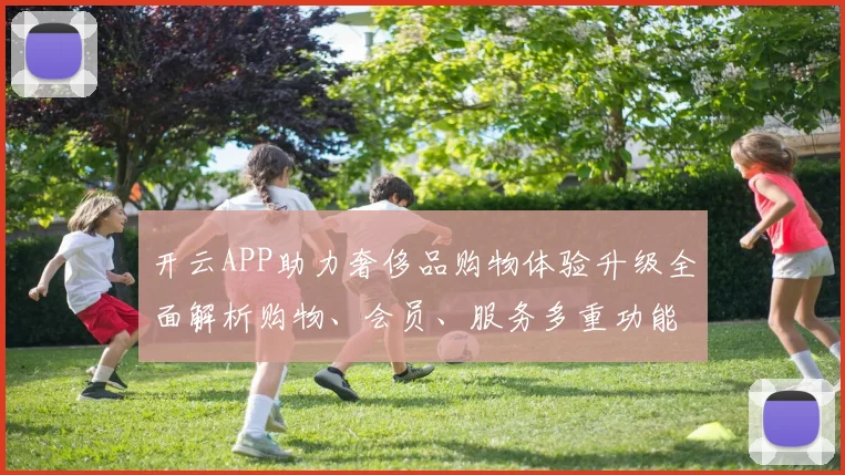 开云APP助力奢侈品购物体验升级全面解析购物、会员、服务多重功能