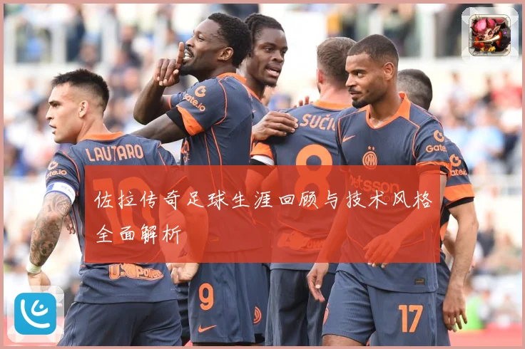 佐拉传奇足球生涯回顾与技术风格全面解析