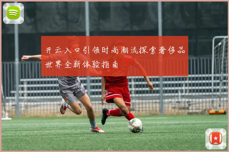 开云入口引领时尚潮流探索奢侈品世界全新体验指南