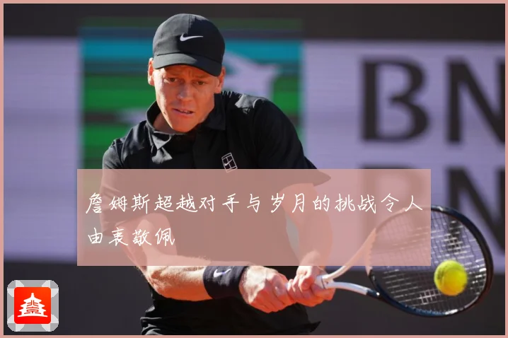 詹姆斯超越对手与岁月的挑战令人由衷敬佩
