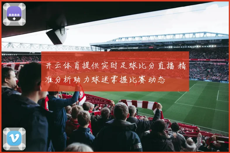 开云体育提供实时足球比分直播 精准分析助力球迷掌握比赛动态