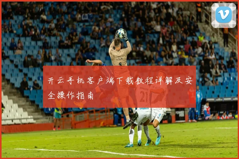 开云手机客户端下载教程详解及安全操作指南