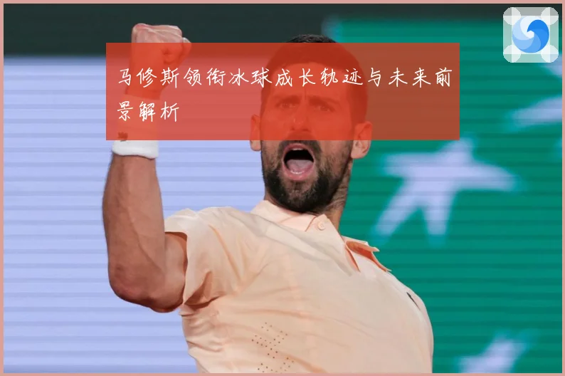 马修斯领衔冰球成长轨迹与未来前景解析