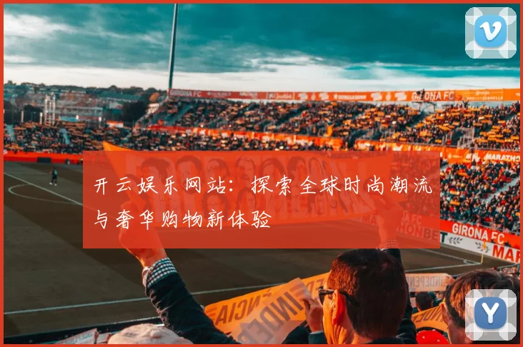 开云娱乐网站：探索全球时尚潮流与奢华购物新体验