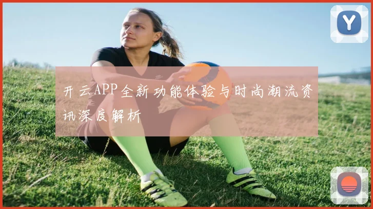 开云APP全新功能体验与时尚潮流资讯深度解析