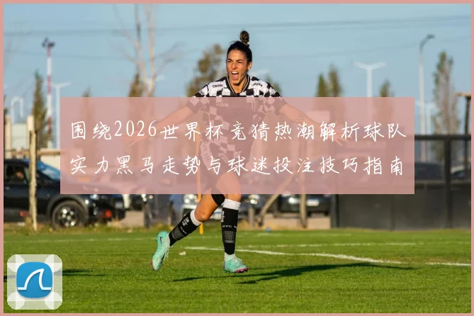 围绕2026世界杯竞猜热潮解析球队实力黑马走势与球迷投注技巧指南