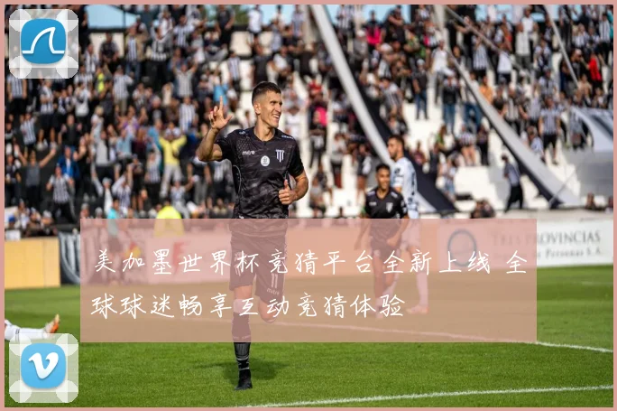 美加墨世界杯竞猜平台全新上线 全球球迷畅享互动竞猜体验