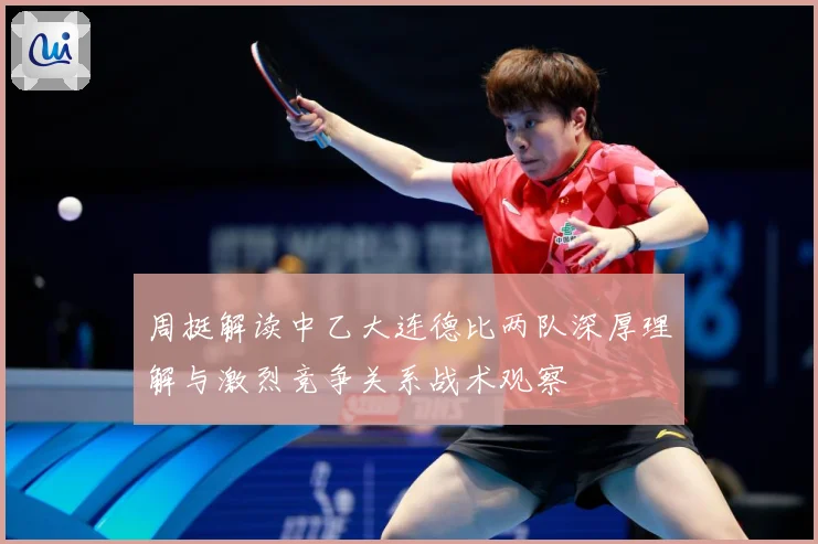 周挺解读中乙大连德比两队深厚理解与激烈竞争关系战术观察