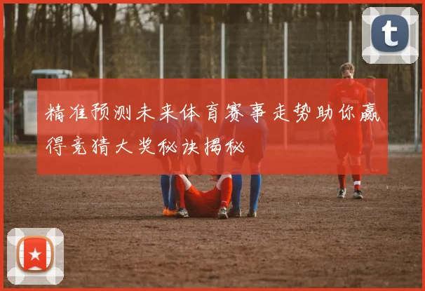 精准预测未来体育赛事走势助你赢得竞猜大奖秘诀揭秘