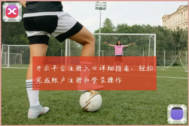 开云平台注册入口详细指南，轻松完成账户注册和登录操作