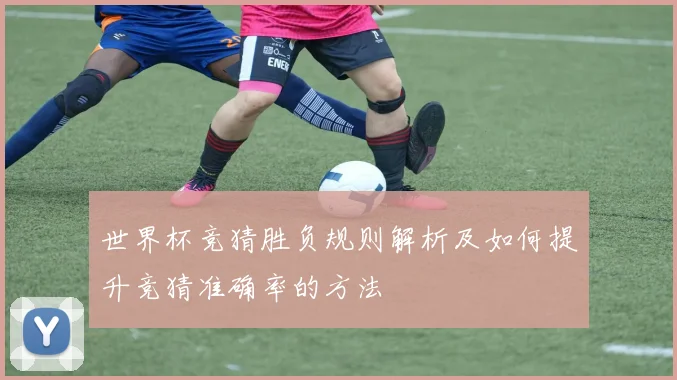 世界杯竞猜胜负规则解析及如何提升竞猜准确率的方法