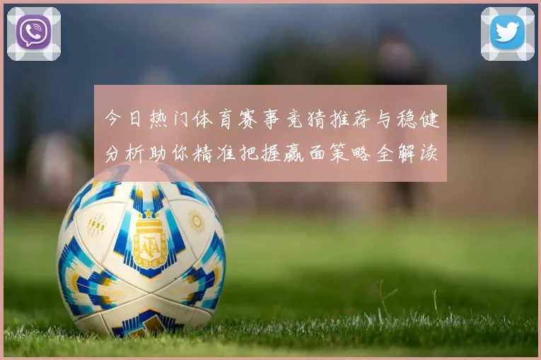 今日热门体育赛事竞猜推荐与稳健分析助你精准把握赢面策略全解读