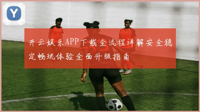 开云娱乐APP下载全流程详解安全稳定畅玩体验全面升级指南