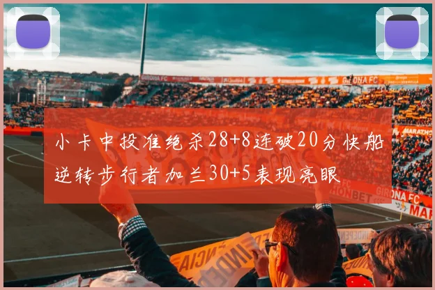 小卡中投准绝杀28+8连破20分快船逆转步行者加兰30+5表现亮眼