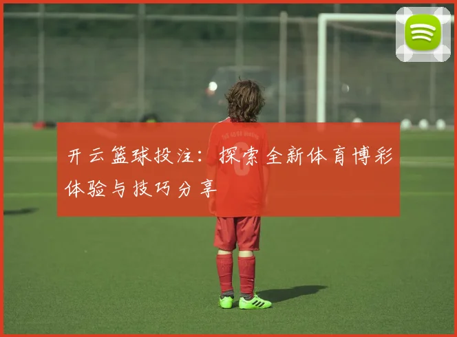 开云篮球投注：探索全新体育博彩体验与技巧分享