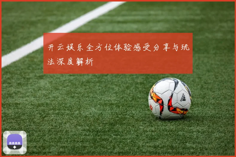 开云娱乐全方位体验感受分享与玩法深度解析