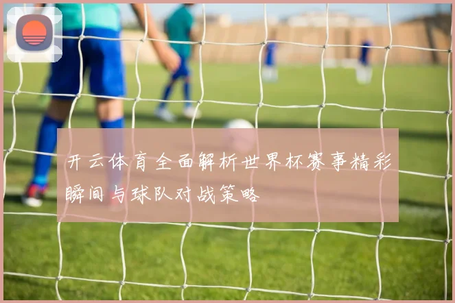 开云体育全面解析世界杯赛事精彩瞬间与球队对战策略