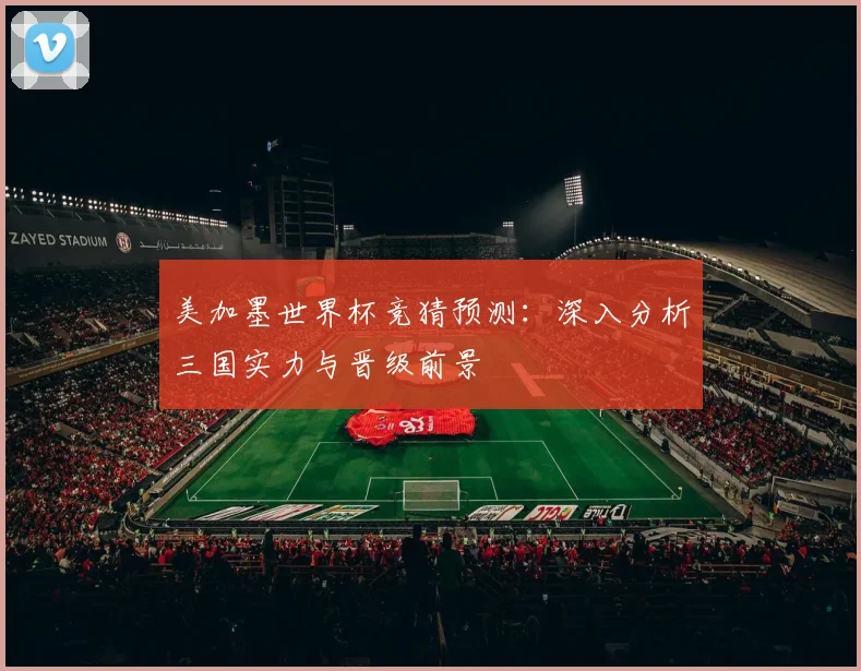 美加墨世界杯竞猜预测：深入分析三国实力与晋级前景