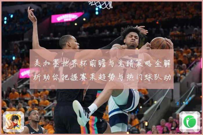 美加墨世界杯前瞻与竞猜策略全解析助你把握赛果趋势与热门球队动向