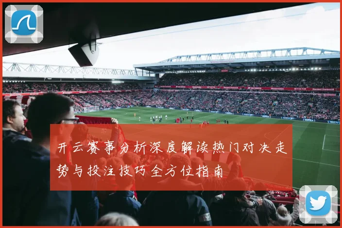 开云赛事分析深度解读热门对决走势与投注技巧全方位指南