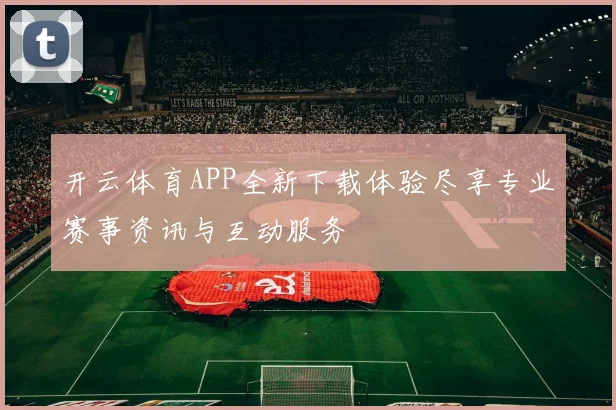 开云体育APP全新下载体验尽享专业赛事资讯与互动服务