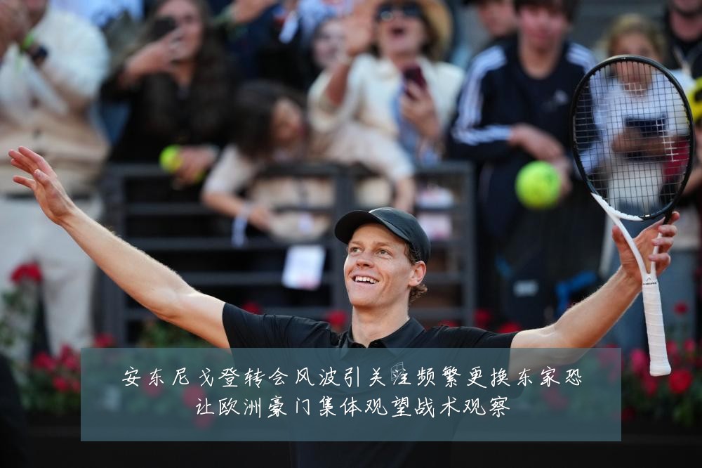 安东尼戈登转会风波引关注频繁更换东家恐让欧洲豪门集体观望战术观察