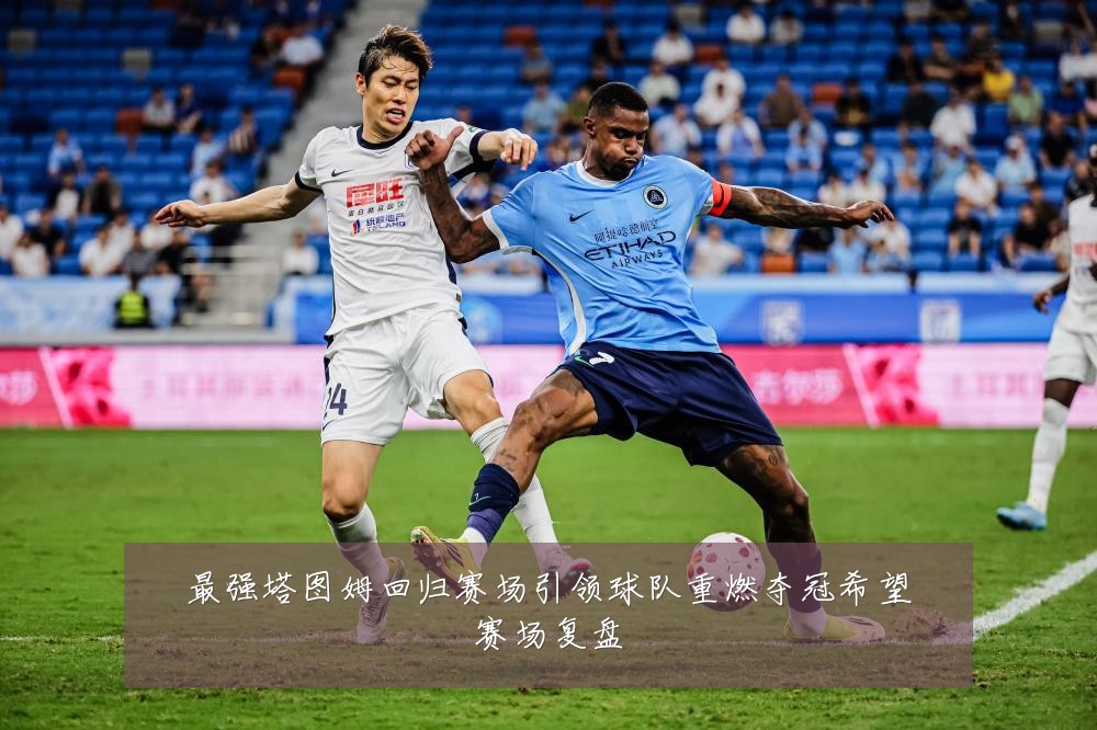 最强塔图姆回归赛场引领球队重燃夺冠希望赛场复盘