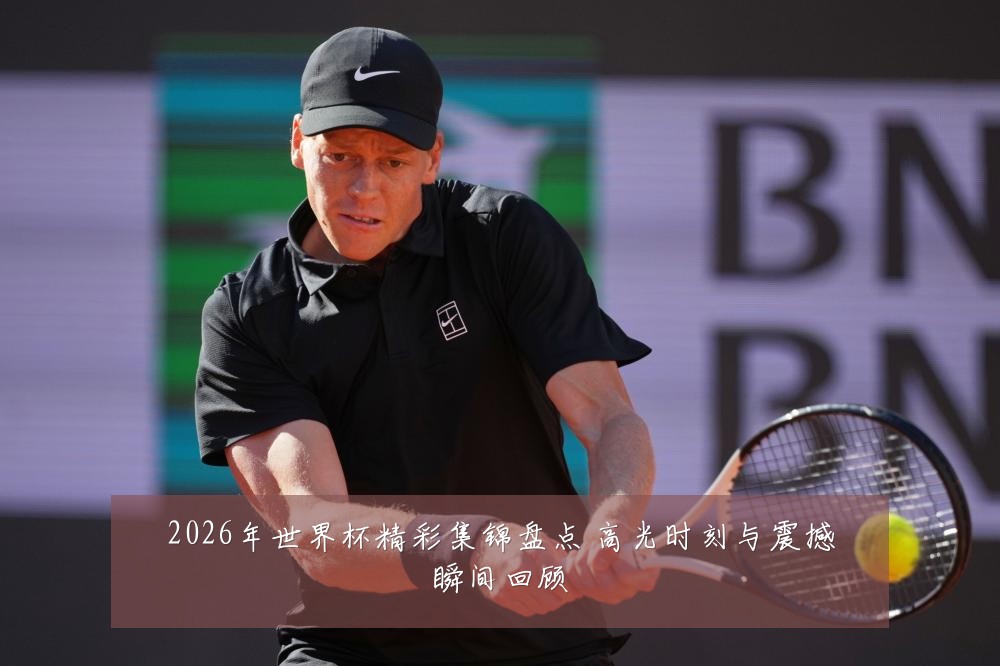 2026年世界杯精彩集锦盘点 高光时刻与震撼瞬间回顾