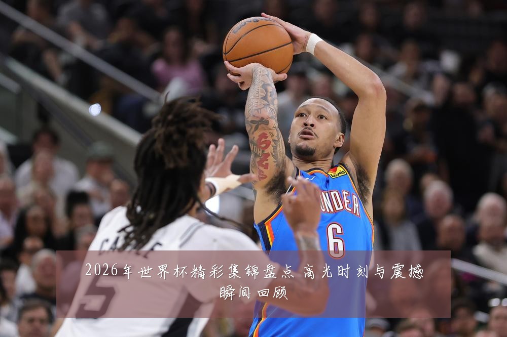 2026年世界杯精彩集锦盘点 高光时刻与震撼瞬间回顾