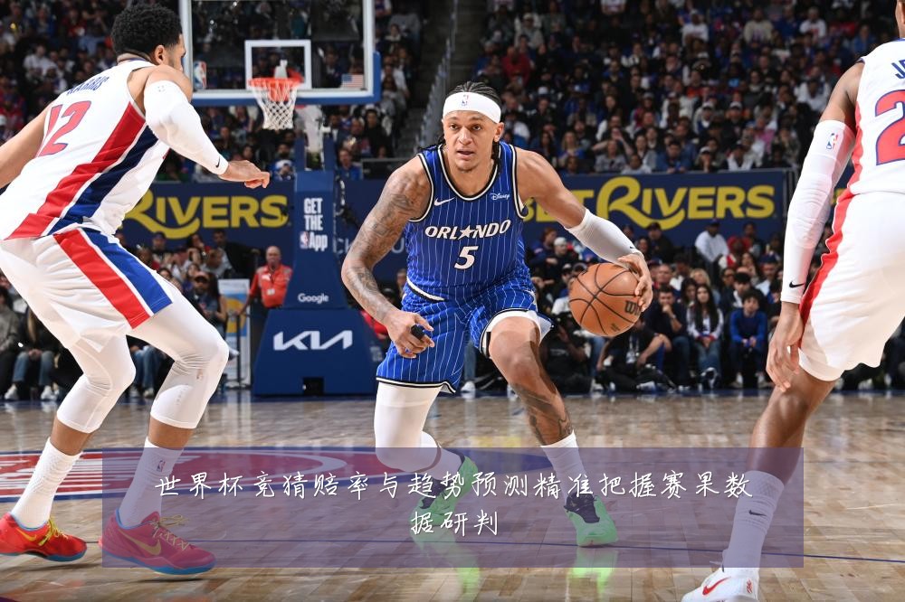 世界杯竞猜赔率与趋势预测精准把握赛果数据研判