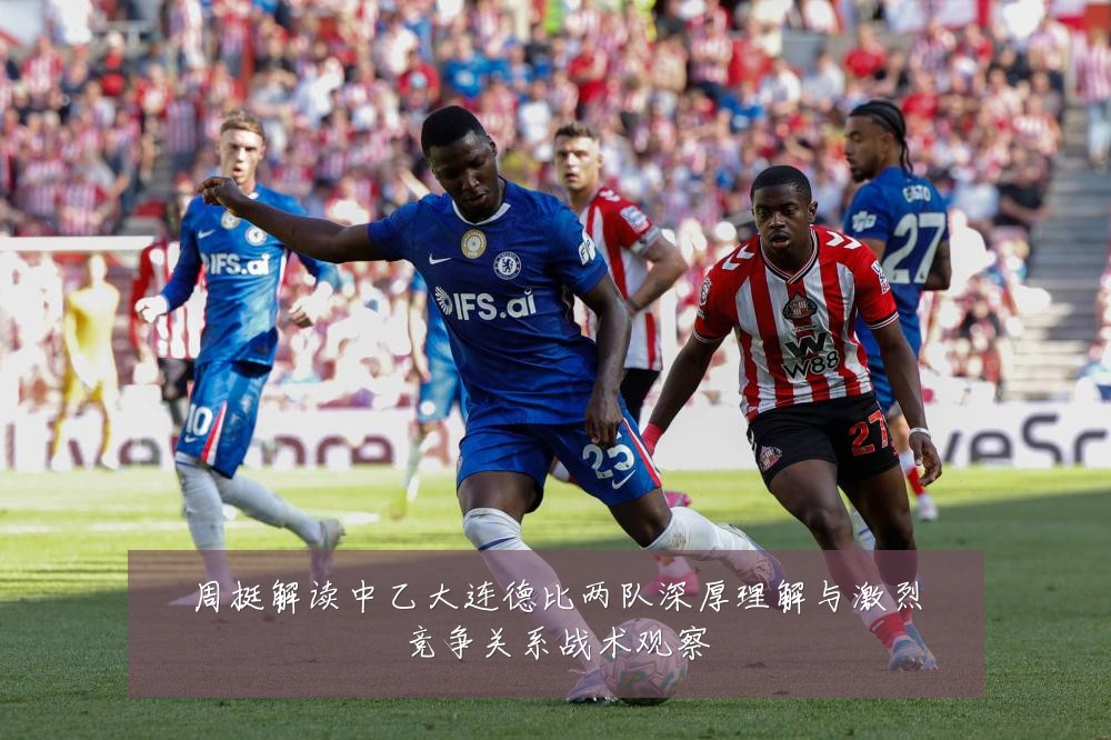 周挺解读中乙大连德比两队深厚理解与激烈竞争关系战术观察