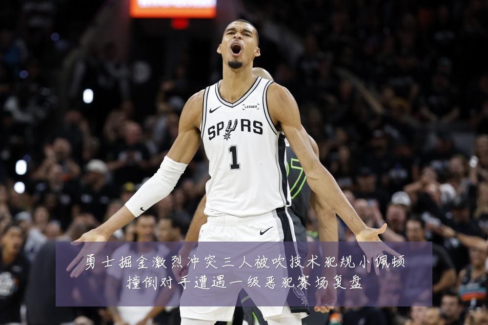 勇士掘金激烈冲突三人被吹技术犯规小佩顿撞倒对手遭遇一级恶犯赛场复盘